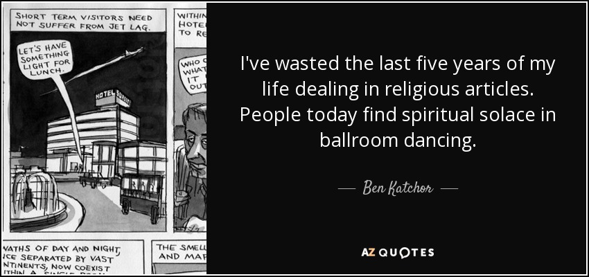 I've wasted the last five years of my life dealing in religious articles. People today find spiritual solace in ballroom dancing. - Ben Katchor