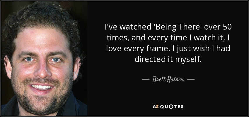 I've watched 'Being There' over 50 times, and every time I watch it, I love every frame. I just wish I had directed it myself. - Brett Ratner