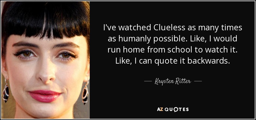 I've watched Clueless as many times as humanly possible. Like, I would run home from school to watch it. Like, I can quote it backwards. - Krysten Ritter