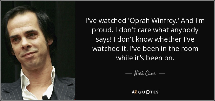 I've watched 'Oprah Winfrey.' And I'm proud. I don't care what anybody says! I don't know whether I've watched it. I've been in the room while it's been on. - Nick Cave