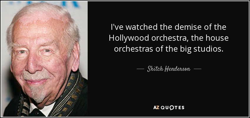 I've watched the demise of the Hollywood orchestra, the house orchestras of the big studios. - Skitch Henderson