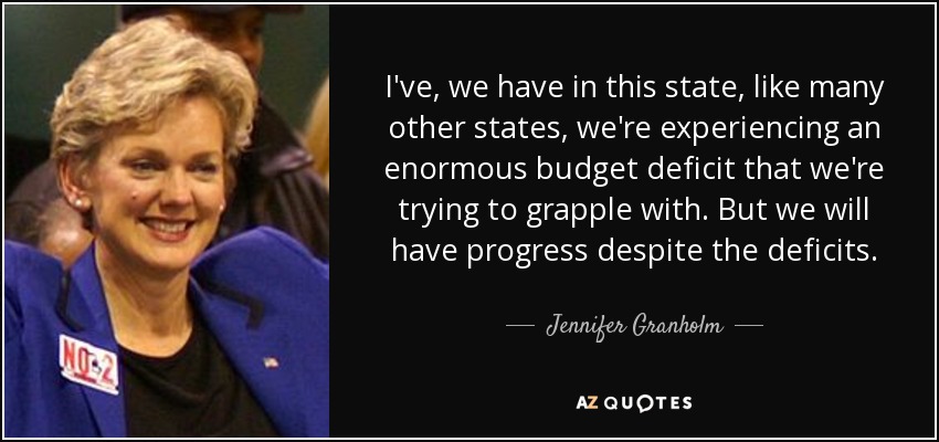 I've, we have in this state, like many other states, we're experiencing an enormous budget deficit that we're trying to grapple with. But we will have progress despite the deficits. - Jennifer Granholm