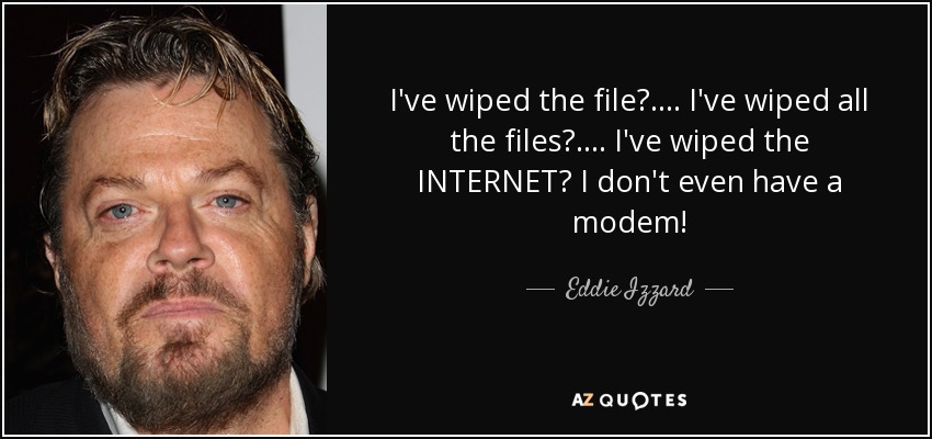 I've wiped the file? .... I've wiped all the files? .... I've wiped the INTERNET? I don't even have a modem! - Eddie Izzard