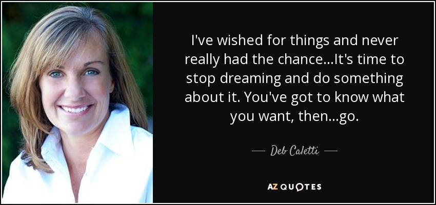 I've wished for things and never really had the chance...It's time to stop dreaming and do something about it. You've got to know what you want, then...go. - Deb Caletti