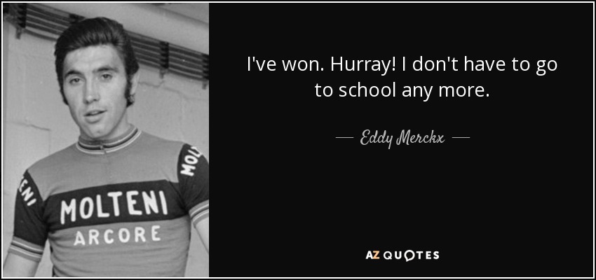 I've won. Hurray! I don't have to go to school any more. - Eddy Merckx