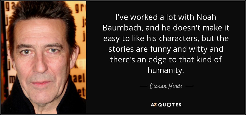 I've worked a lot with Noah Baumbach, and he doesn't make it easy to like his characters, but the stories are funny and witty and there's an edge to that kind of humanity. - Ciaran Hinds