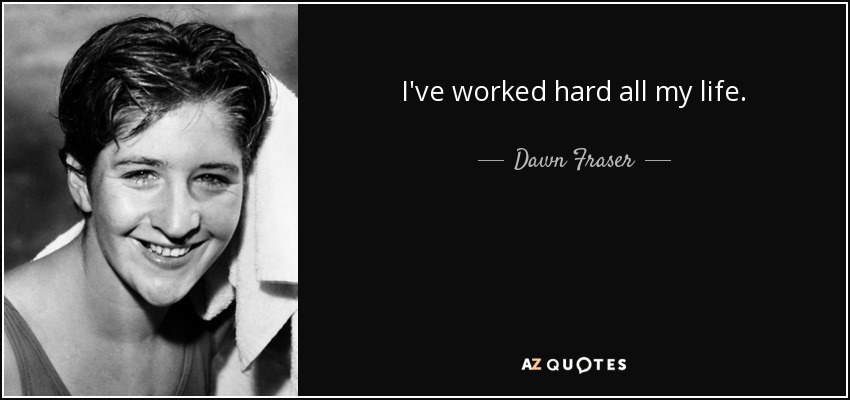 I've worked hard all my life. - Dawn Fraser