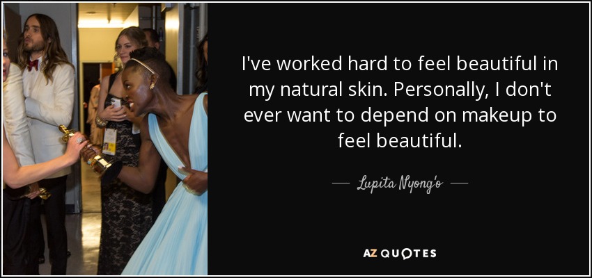 I've worked hard to feel beautiful in my natural skin. Personally, I don't ever want to depend on makeup to feel beautiful. - Lupita Nyong'o