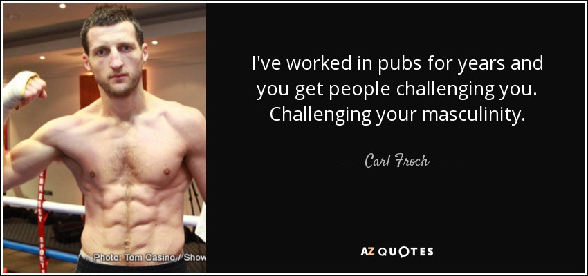 I've worked in pubs for years and you get people challenging you. Challenging your masculinity. - Carl Froch