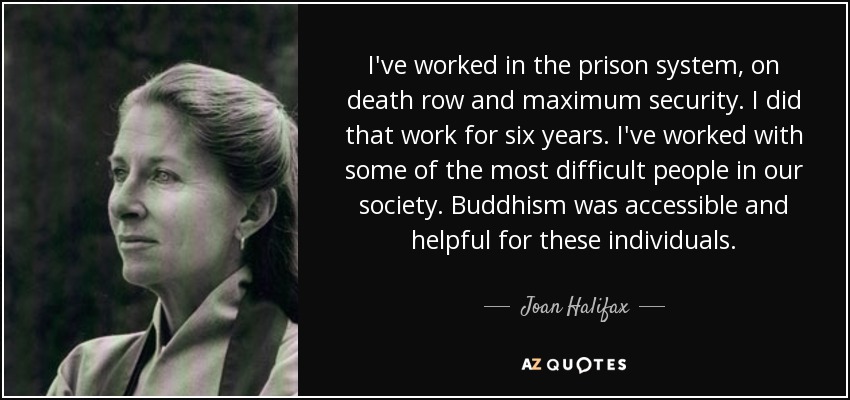 I've worked in the prison system, on death row and maximum security. I did that work for six years. I've worked with some of the most difficult people in our society. Buddhism was accessible and helpful for these individuals. - Joan Halifax