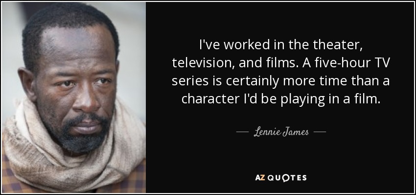 I've worked in the theater, television, and films. A five-hour TV series is certainly more time than a character I'd be playing in a film. - Lennie James