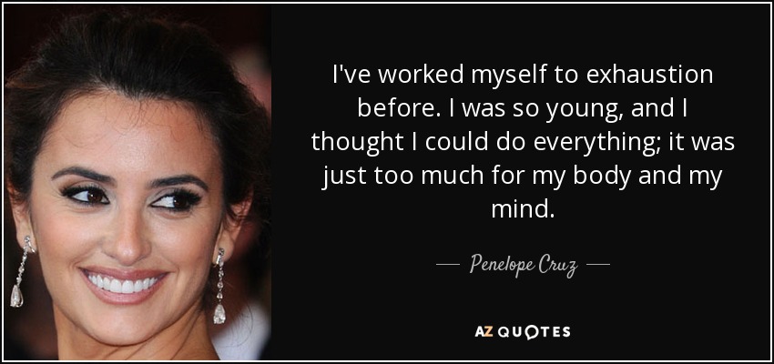 I've worked myself to exhaustion before. I was so young, and I thought I could do everything; it was just too much for my body and my mind. - Penelope Cruz
