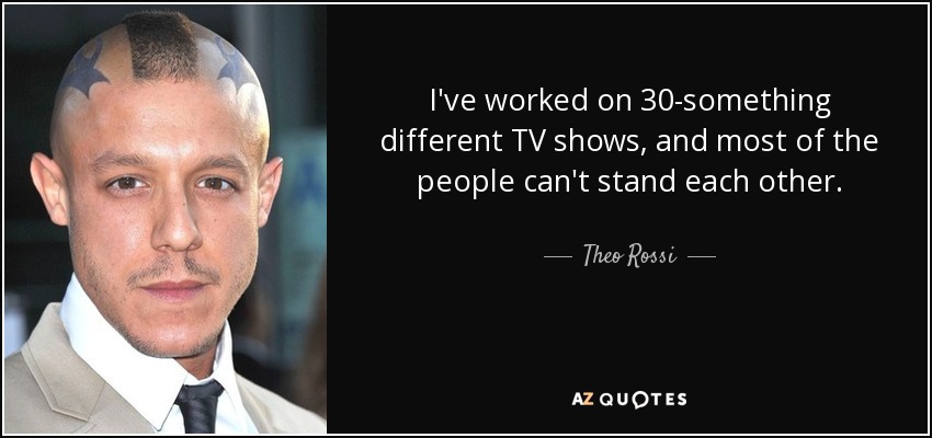 I've worked on 30-something different TV shows, and most of the people can't stand each other. - Theo Rossi