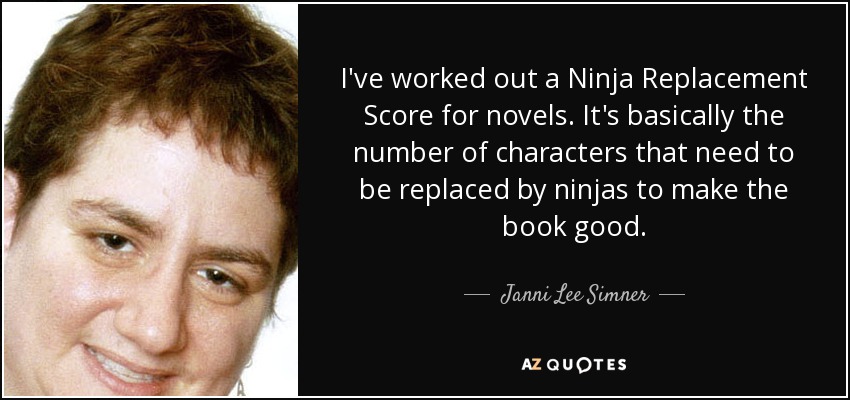 I've worked out a Ninja Replacement Score for novels. It's basically the number of characters that need to be replaced by ninjas to make the book good. - Janni Lee Simner