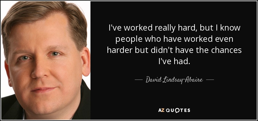 I've worked really hard, but I know people who have worked even harder but didn't have the chances I've had. - David Lindsay-Abaire
