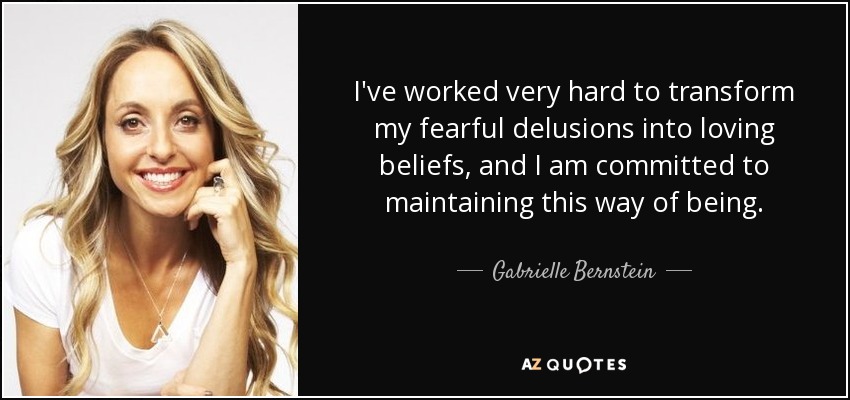 I've worked very hard to transform my fearful delusions into loving beliefs, and I am committed to maintaining this way of being. - Gabrielle Bernstein
