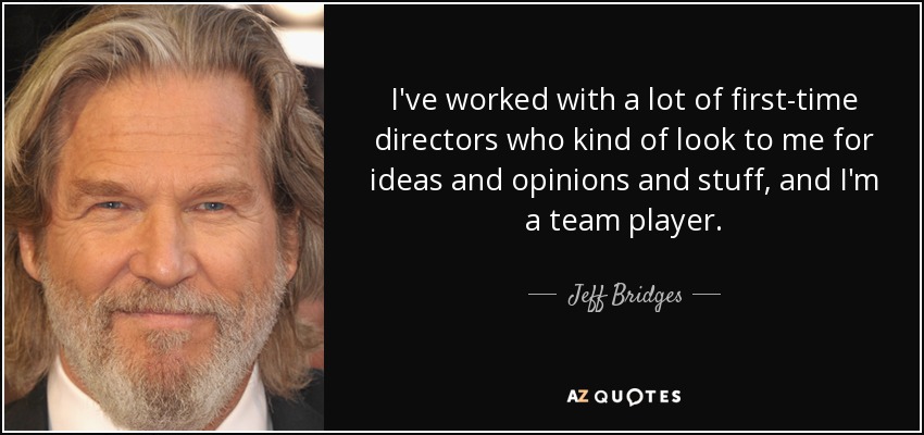 I've worked with a lot of first-time directors who kind of look to me for ideas and opinions and stuff, and I'm a team player. - Jeff Bridges