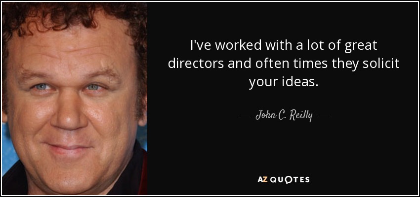 I've worked with a lot of great directors and often times they solicit your ideas. - John C. Reilly