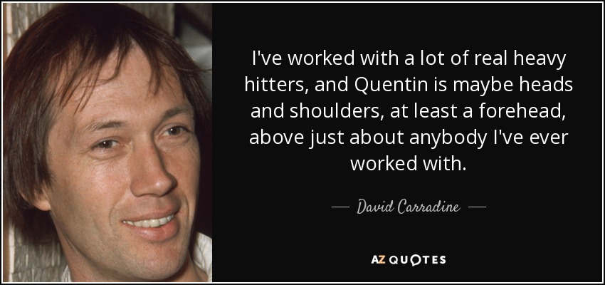 I've worked with a lot of real heavy hitters, and Quentin is maybe heads and shoulders, at least a forehead, above just about anybody I've ever worked with. - David Carradine