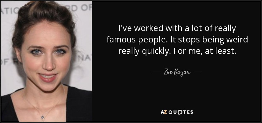 I've worked with a lot of really famous people. It stops being weird really quickly. For me, at least. - Zoe Kazan