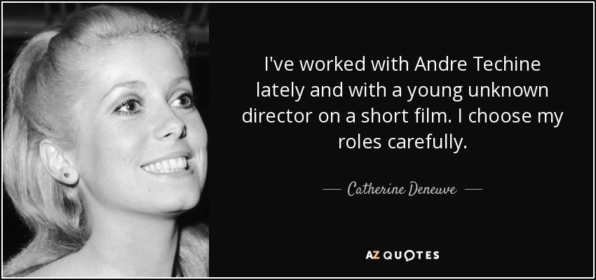 I've worked with Andre Techine lately and with a young unknown director on a short film. I choose my roles carefully. - Catherine Deneuve