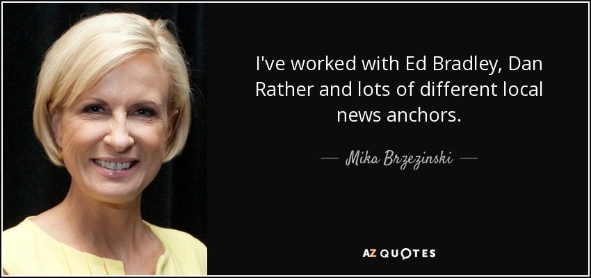 I've worked with Ed Bradley, Dan Rather and lots of different local news anchors. - Mika Brzezinski