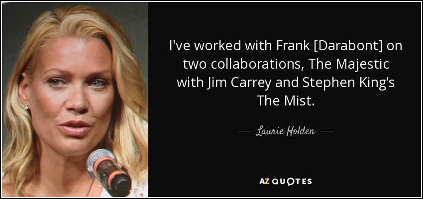I've worked with Frank [Darabont] on two collaborations, The Majestic with Jim Carrey and Stephen King's The Mist. - Laurie Holden