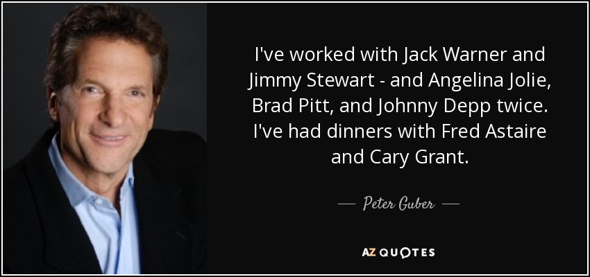 I've worked with Jack Warner and Jimmy Stewart - and Angelina Jolie, Brad Pitt, and Johnny Depp twice. I've had dinners with Fred Astaire and Cary Grant. - Peter Guber
