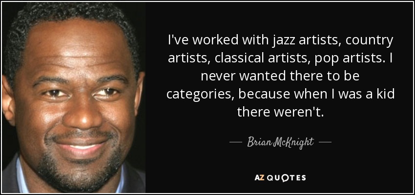 I've worked with jazz artists, country artists, classical artists, pop artists. I never wanted there to be categories, because when I was a kid there weren't. - Brian McKnight