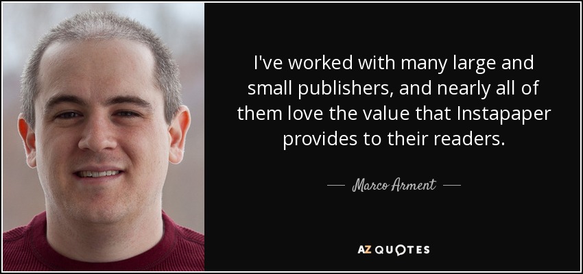 I've worked with many large and small publishers, and nearly all of them love the value that Instapaper provides to their readers. - Marco Arment