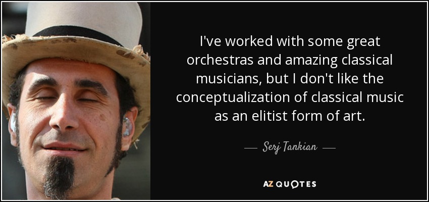 I've worked with some great orchestras and amazing classical musicians, but I don't like the conceptualization of classical music as an elitist form of art. - Serj Tankian