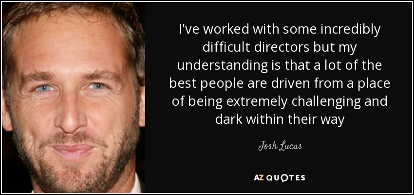 I've worked with some incredibly difficult directors but my understanding is that a lot of the best people are driven from a place of being extremely challenging and dark within their way - Josh Lucas