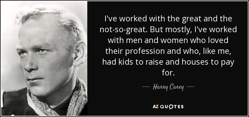 I've worked with the great and the not-so-great. But mostly, I've worked with men and women who loved their profession and who, like me, had kids to raise and houses to pay for. - Harry Carey, Jr.