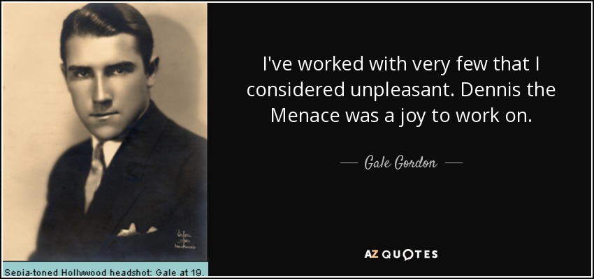 I've worked with very few that I considered unpleasant. Dennis the Menace was a joy to work on. - Gale Gordon