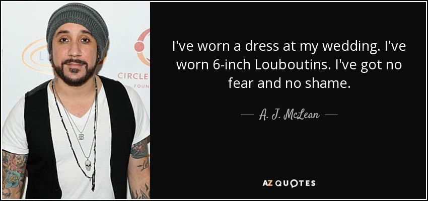 I've worn a dress at my wedding. I've worn 6-inch Louboutins. I've got no fear and no shame. - A. J. McLean