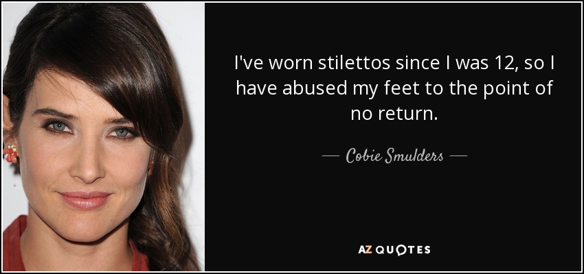 I've worn stilettos since I was 12, so I have abused my feet to the point of no return. - Cobie Smulders