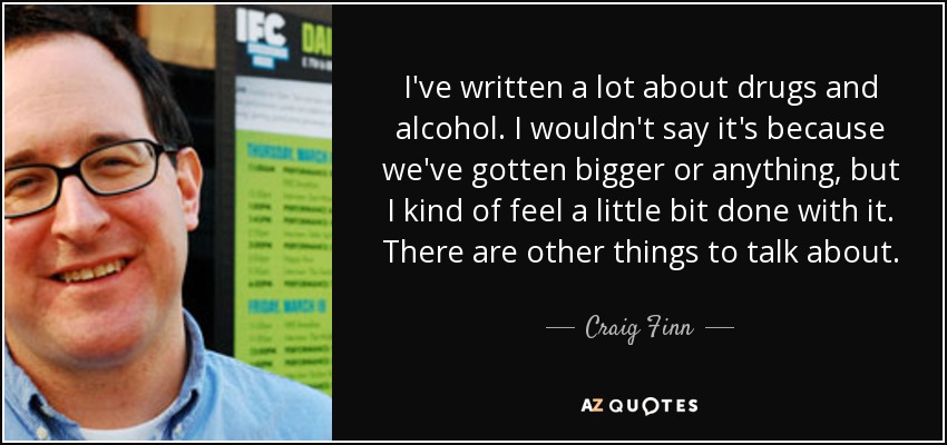 I've written a lot about drugs and alcohol. I wouldn't say it's because we've gotten bigger or anything, but I kind of feel a little bit done with it. There are other things to talk about. - Craig Finn