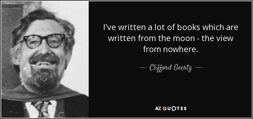I've written a lot of books which are written from the moon - the view from nowhere. - Clifford Geertz