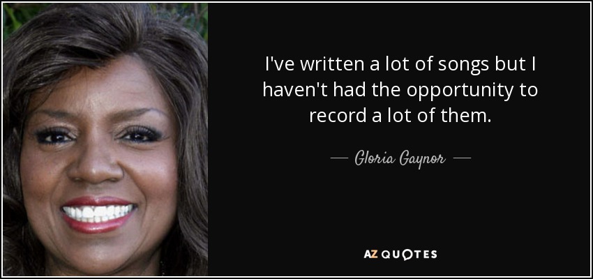 I've written a lot of songs but I haven't had the opportunity to record a lot of them. - Gloria Gaynor