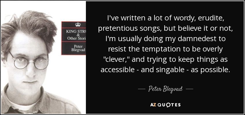 I've written a lot of wordy, erudite, pretentious songs, but believe it or not, I'm usually doing my damnedest to resist the temptation to be overly 