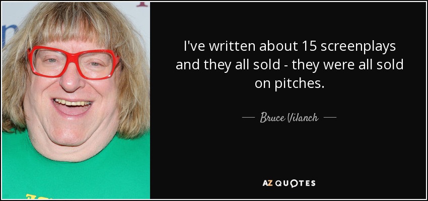 I've written about 15 screenplays and they all sold - they were all sold on pitches. - Bruce Vilanch