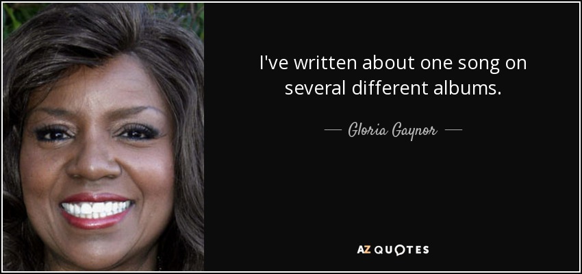 I've written about one song on several different albums. - Gloria Gaynor