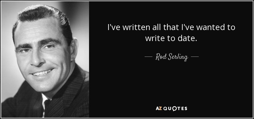 I've written all that I've wanted to write to date. - Rod Serling