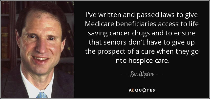 I've written and passed laws to give Medicare beneficiaries access to life saving cancer drugs and to ensure that seniors don't have to give up the prospect of a cure when they go into hospice care. - Ron Wyden