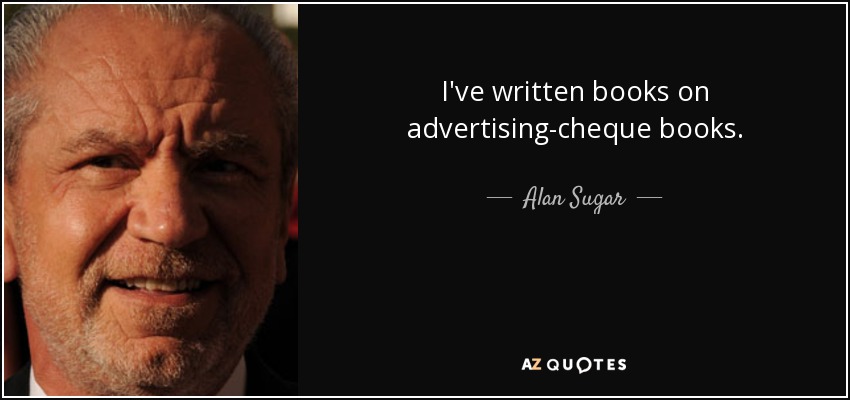 I've written books on advertising-cheque books. - Alan Sugar