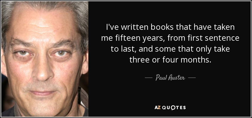I've written books that have taken me fifteen years, from first sentence to last, and some that only take three or four months. - Paul Auster