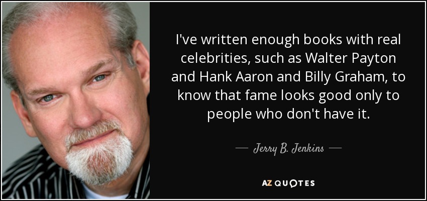 I've written enough books with real celebrities, such as Walter Payton and Hank Aaron and Billy Graham, to know that fame looks good only to people who don't have it. - Jerry B. Jenkins
