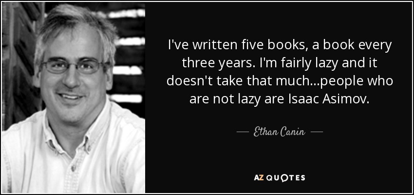 I've written five books, a book every three years. I'm fairly lazy and it doesn't take that much...people who are not lazy are Isaac Asimov. - Ethan Canin