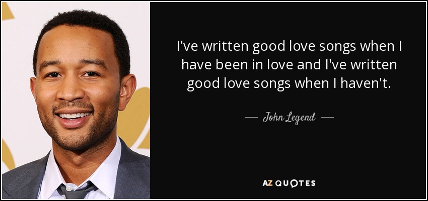 I've written good love songs when I have been in love and I've written good love songs when I haven't. - John Legend