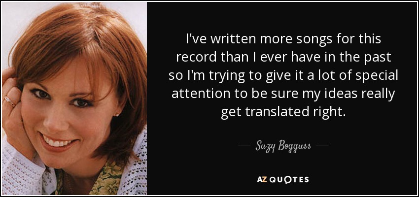 I've written more songs for this record than I ever have in the past so I'm trying to give it a lot of special attention to be sure my ideas really get translated right. - Suzy Bogguss